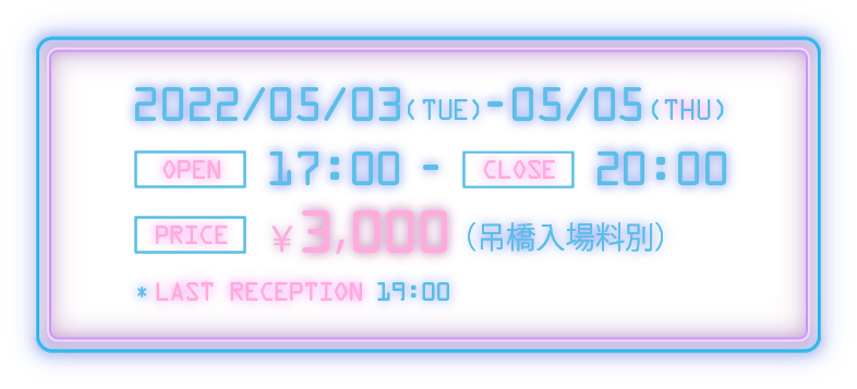 2022/5/3(THE)～5/5(THU) OPEN：17:00～CLOSE：20:00 PRICE：3000円(吊橋入場料別) LAST RECEPTION：19:00