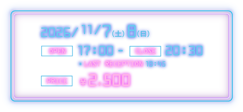 2026/11/7(土)・8(日)　[OPEN] 17:00 - [CLOSE] 20:30 [LAST RECEPTION] 18:45　[PRICE] ¥2,500