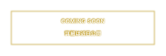 COMING SOON 詳細は近日公開