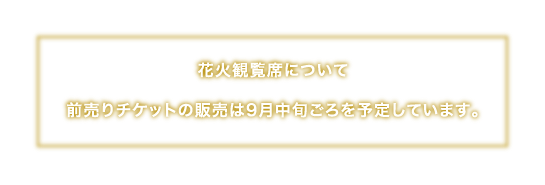花火観覧席について 前売りチケットの販売は9月中旬ごろを予定しています。