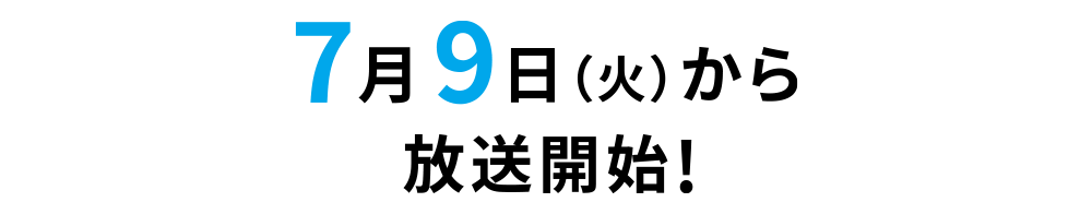 7月9日（火）から放送開始！